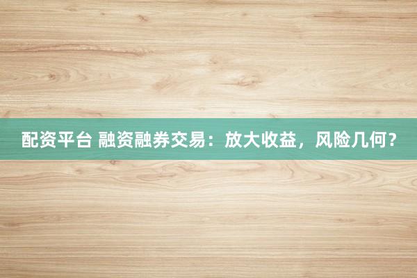 配资平台 融资融券交易：放大收益，风险几何？