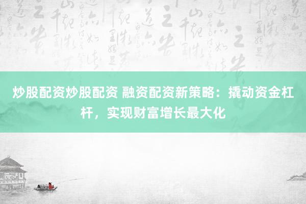 炒股配资炒股配资 融资配资新策略：撬动资金杠杆，实现财富增长最大化