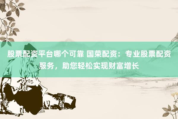 股票配资平台哪个可靠 国荣配资：专业股票配资服务，助您轻松实现财富增长