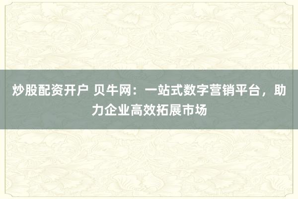 炒股配资开户 贝牛网：一站式数字营销平台，助力企业高效拓展市场