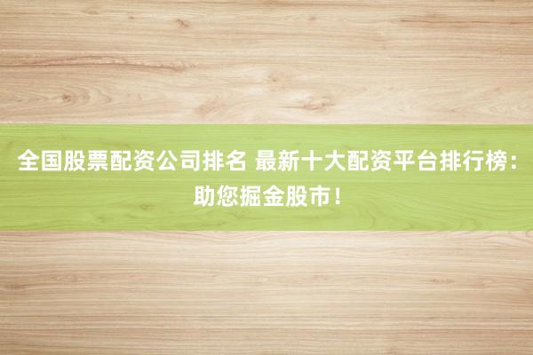 全国股票配资公司排名 最新十大配资平台排行榜：助您掘金股市！
