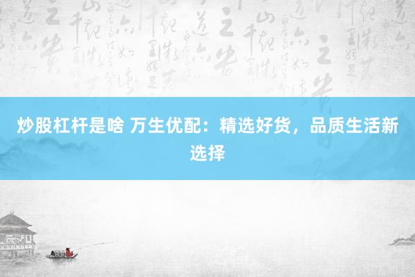 炒股杠杆是啥 万生优配：精选好货，品质生活新选择