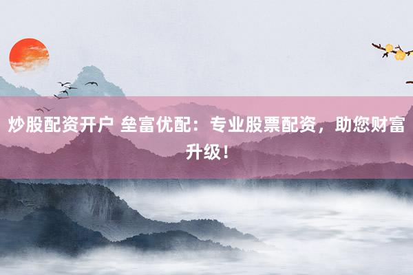 炒股配资开户 垒富优配：专业股票配资，助您财富升级！