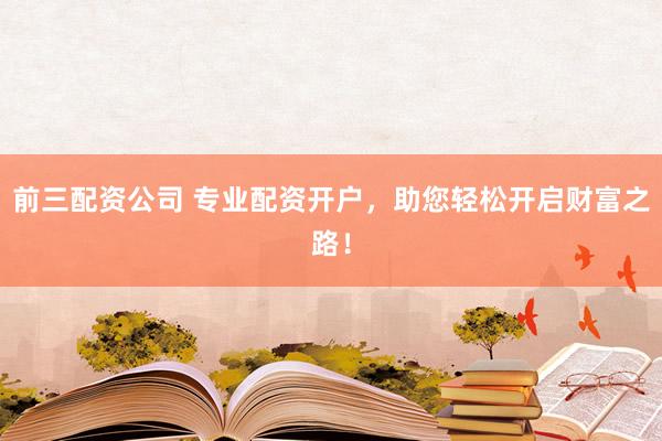 前三配资公司 专业配资开户，助您轻松开启财富之路！