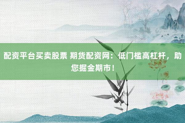 配资平台买卖股票 期货配资网：低门槛高杠杆，助您掘金期市！