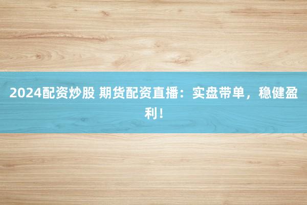 2024配资炒股 期货配资直播：实盘带单，稳健盈利！