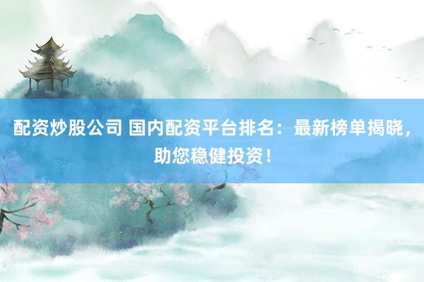 配资炒股公司 国内配资平台排名：最新榜单揭晓，助您稳健投资！