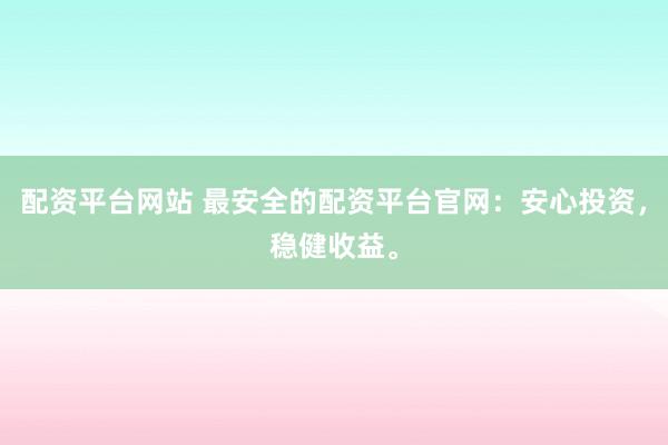 配资平台网站 最安全的配资平台官网：安心投资，稳健收益。