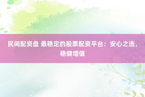 民间配资盘 最稳定的股票配资平台：安心之选，稳健增值