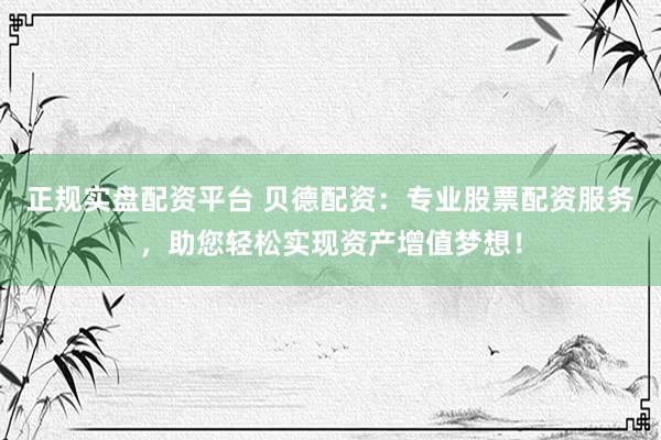 正规实盘配资平台 贝德配资：专业股票配资服务，助您轻松实现资产增值梦想！