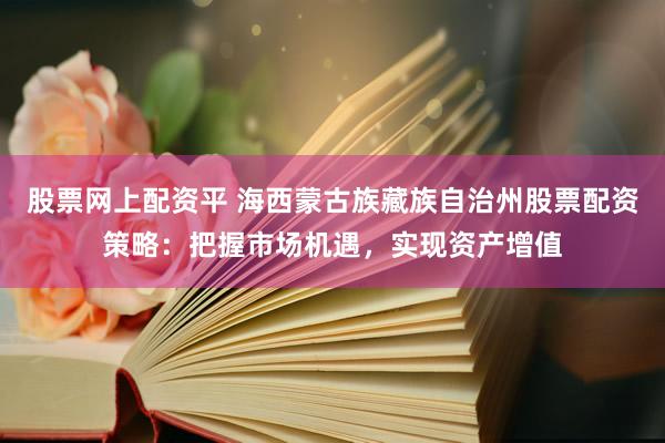 股票网上配资平 海西蒙古族藏族自治州股票配资策略：把握市场机遇，实现资产增值