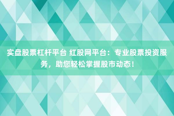 实盘股票杠杆平台 红股网平台：专业股票投资服务，助您轻松掌握股市动态！