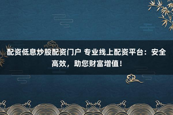配资低息炒股配资门户 专业线上配资平台:安全高效,助您财富增值!