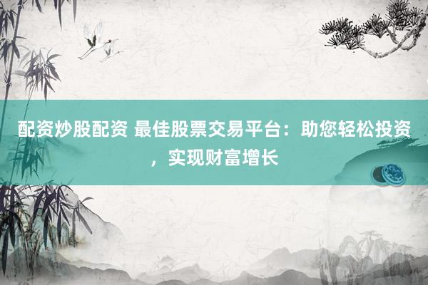 配资炒股配资 最佳股票交易平台：助您轻松投资，实现财富增长