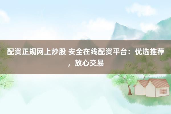 配资正规网上炒股 安全在线配资平台：优选推荐，放心交易