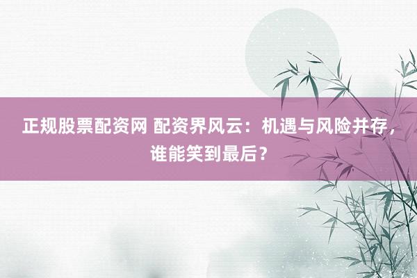 正规股票配资网 配资界风云：机遇与风险并存，谁能笑到最后？