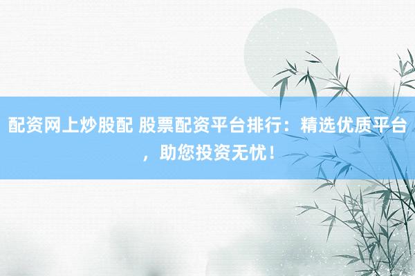 配资网上炒股配 股票配资平台排行：精选优质平台，助您投资无忧！