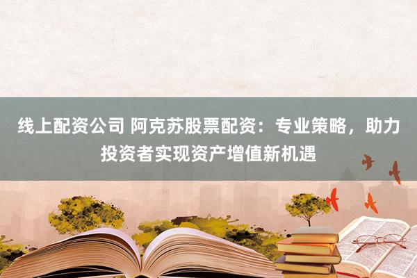 线上配资公司 阿克苏股票配资：专业策略，助力投资者实现资产增值新机遇