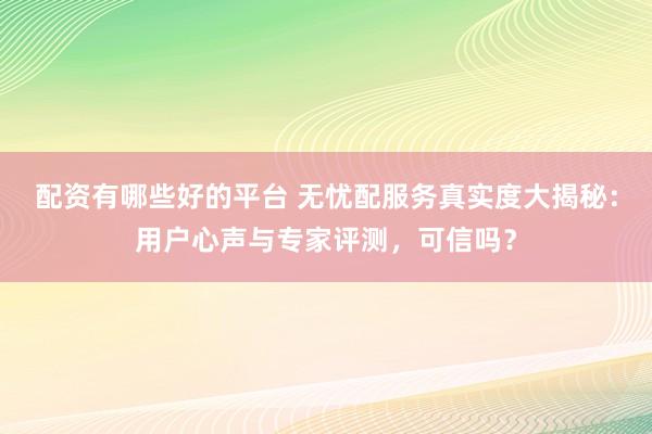 配资有哪些好的平台 无忧配服务真实度大揭秘：用户心声与专家评测，可信吗？