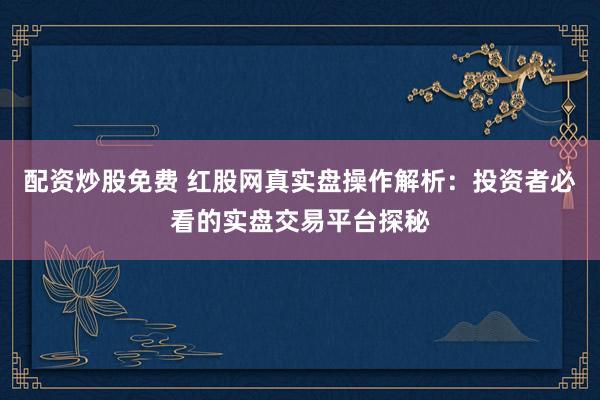 配资炒股免费 红股网真实盘操作解析：投资者必看的实盘交易平台探秘