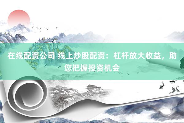 在线配资公司 线上炒股配资：杠杆放大收益，助您把握投资机会