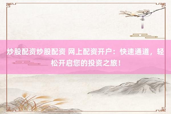 炒股配资炒股配资 网上配资开户：快速通道，轻松开启您的投资之旅！