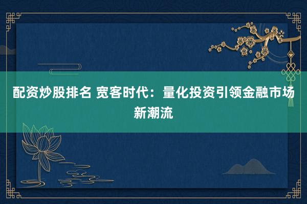 配资炒股排名 宽客时代：量化投资引领金融市场新潮流