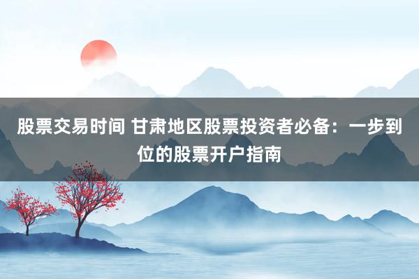 股票交易时间 甘肃地区股票投资者必备：一步到位的股票开户指南
