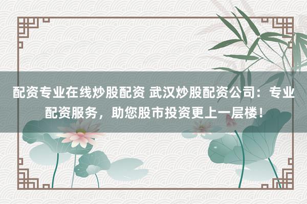 配资专业在线炒股配资 武汉炒股配资公司:专业配资服务,助您股市投资更上一层楼!