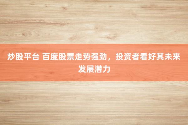 炒股平台 百度股票走势强劲，投资者看好其未来发展潜力