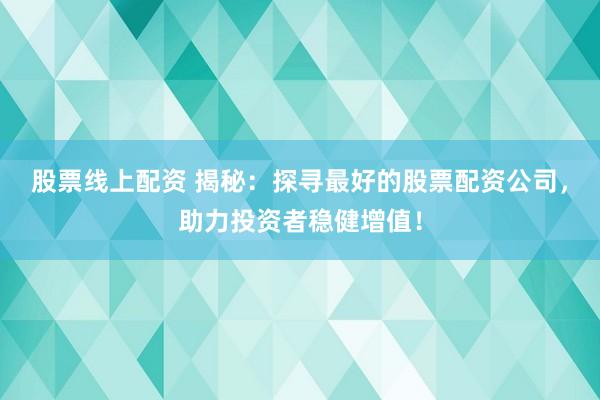 股票线上配资 揭秘：探寻最好的股票配资公司，助力投资者稳健增值！