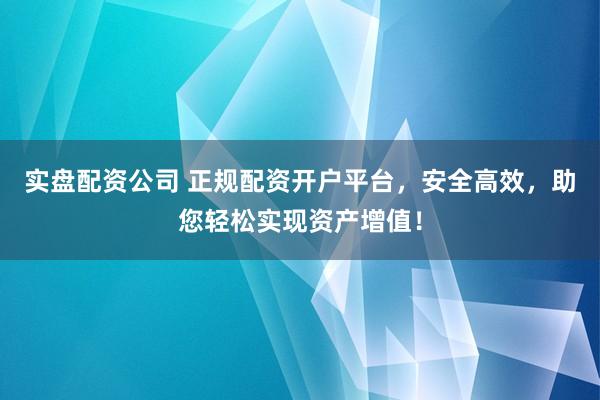 实盘配资公司 正规配资开户平台，安全高效，助您轻松实现资产增值！