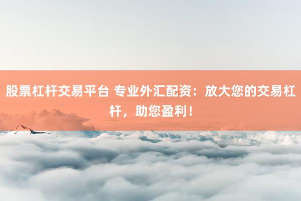 股票杠杆交易平台 专业外汇配资:放大您的交易杠杆,助您盈利!