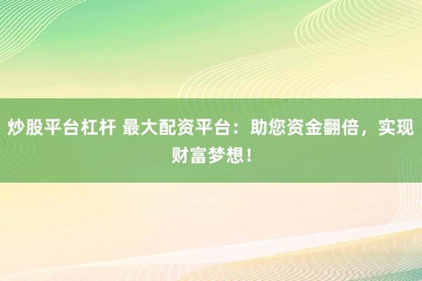 炒股平台杠杆 最大配资平台：助您资金翻倍，实现财富梦想！