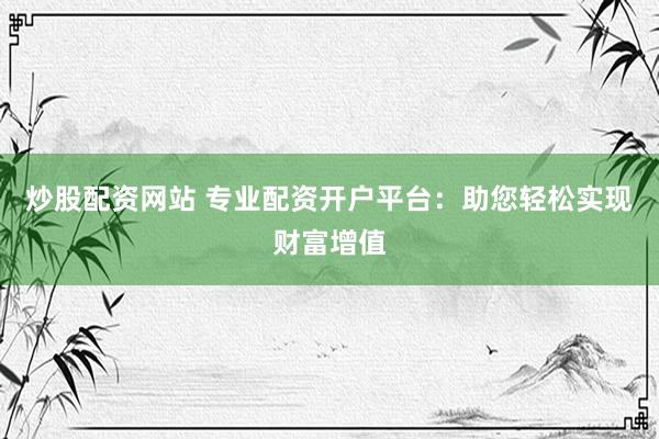 炒股配资网站 专业配资开户平台：助您轻松实现财富增值