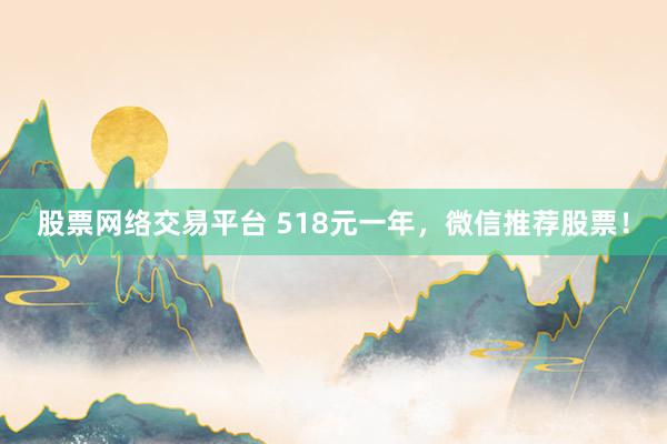 股票网络交易平台 518元一年，微信推荐股票！