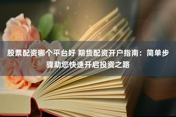 股票配资哪个平台好 期货配资开户指南：简单步骤助您快速开启投资之路