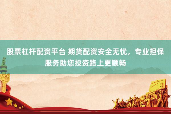 股票杠杆配资平台 期货配资安全无忧，专业担保服务助您投资路上更顺畅