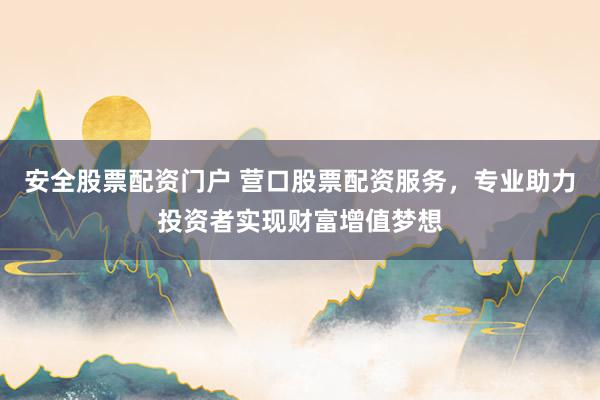 安全股票配资门户 营口股票配资服务，专业助力投资者实现财富增值梦想