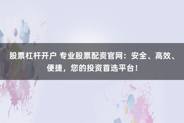 股票杠杆开户 专业股票配资官网：安全、高效、便捷，您的投资首选平台！