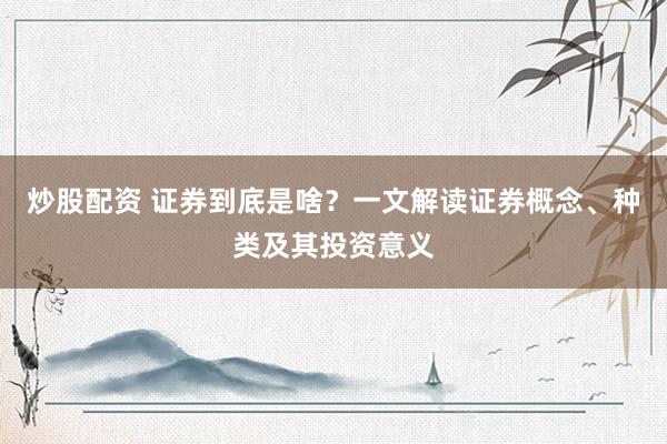 炒股配资 证券到底是啥？一文解读证券概念、种类及其投资意义