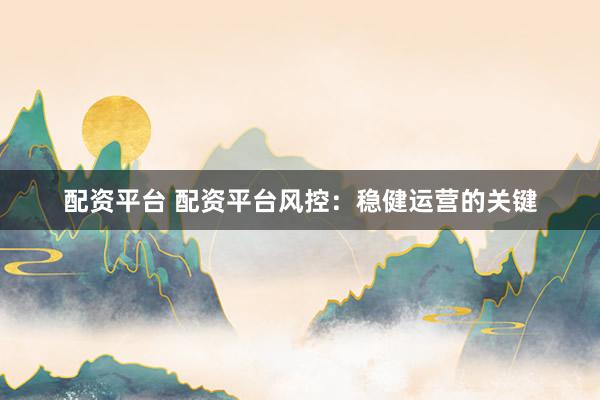配资平台 配资平台风控：稳健运营的关键