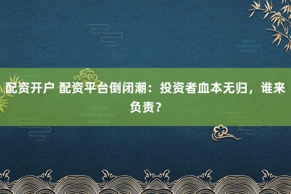 配资开户 配资平台倒闭潮：投资者血本无归，谁来负责？
