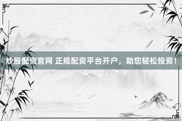 炒股配资官网 正规配资平台开户，助您轻松投资！