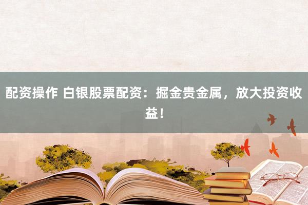 配资操作 白银股票配资：掘金贵金属，放大投资收益！