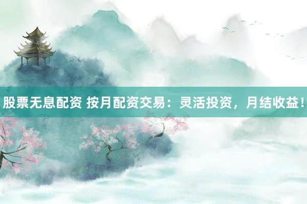 股票无息配资 按月配资交易：灵活投资，月结收益！