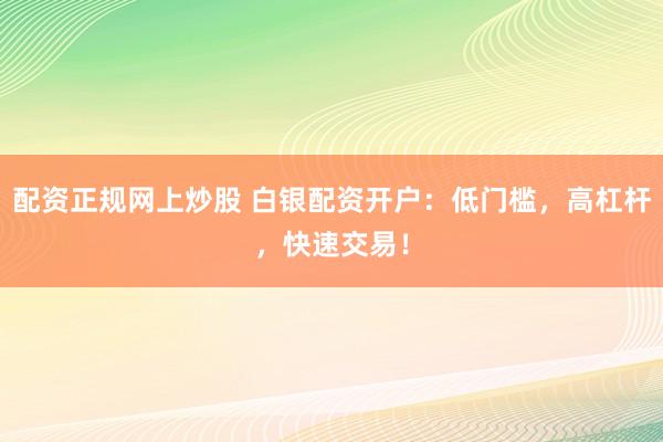 配资正规网上炒股 白银配资开户：低门槛，高杠杆，快速交易！