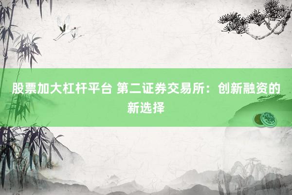 股票加大杠杆平台 第二证券交易所:创新融资的新选择