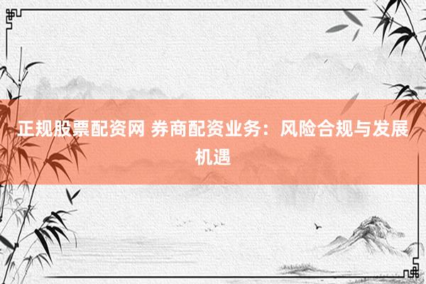 正规股票配资网 券商配资业务：风险合规与发展机遇