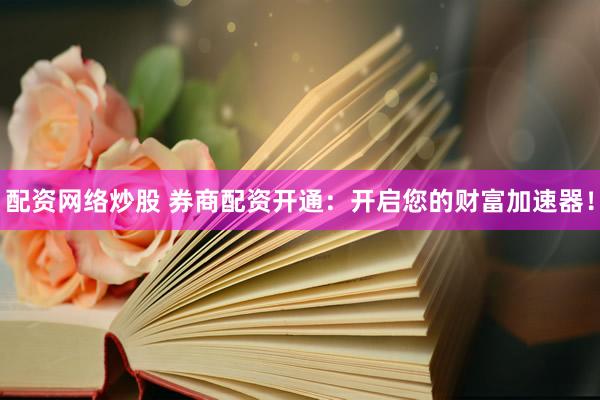 配资网络炒股 券商配资开通:开启您的财富加速器!